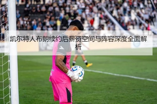 凯尔特人布朗续约后薪资空间与阵容深度全面解析